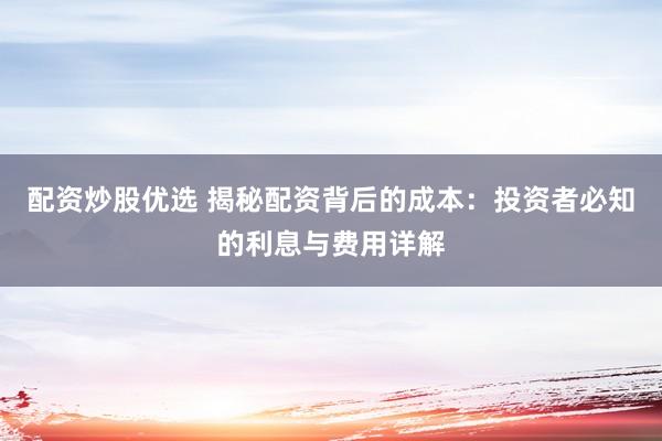 配资炒股优选 揭秘配资背后的成本：投资者必知的利息与费用详解
