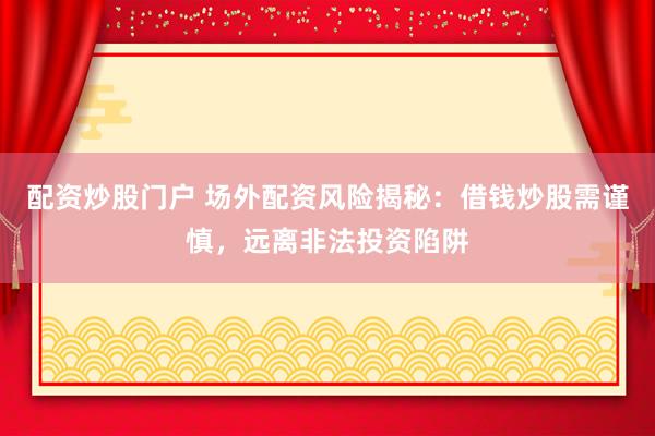 配资炒股门户 场外配资风险揭秘：借钱炒股需谨慎，远离非法投资陷阱