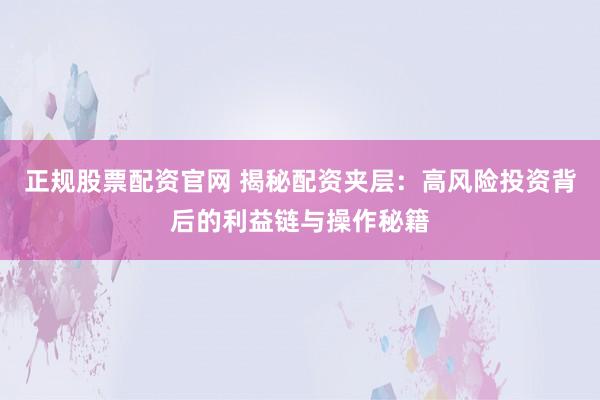 正规股票配资官网 揭秘配资夹层：高风险投资背后的利益链与操作秘籍