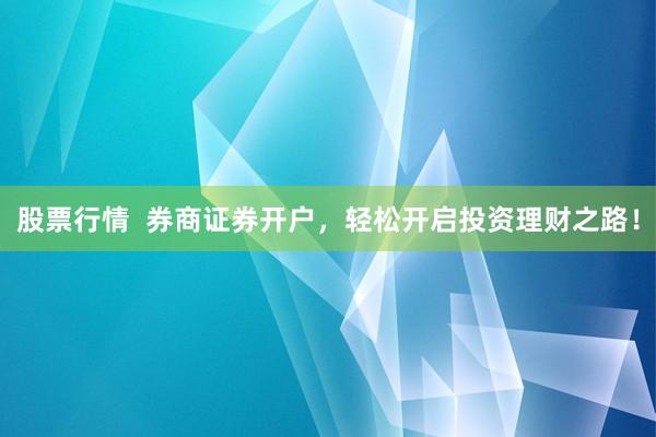 股票行情  券商证券开户，轻松开启投资理财之路！