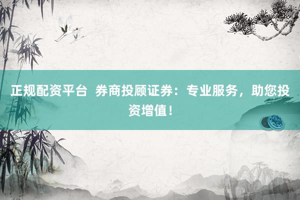 正规配资平台  券商投顾证券：专业服务，助您投资增值！