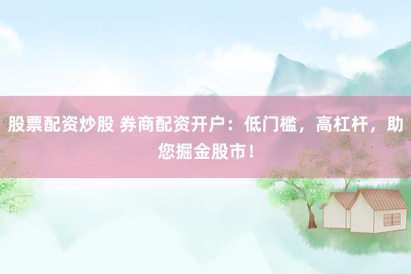 股票配资炒股 券商配资开户：低门槛，高杠杆，助您掘金股市！