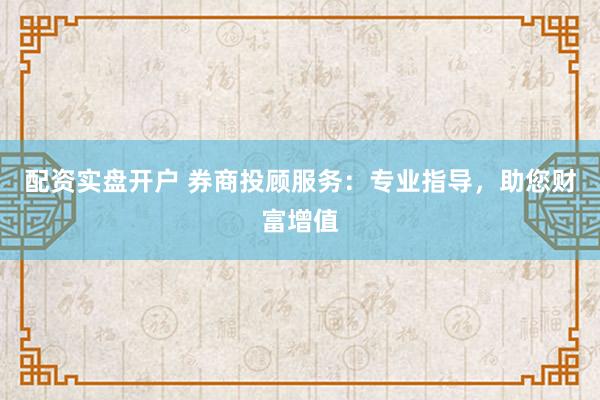 配资实盘开户 券商投顾服务：专业指导，助您财富增值
