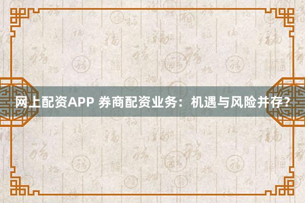 网上配资APP 券商配资业务：机遇与风险并存？