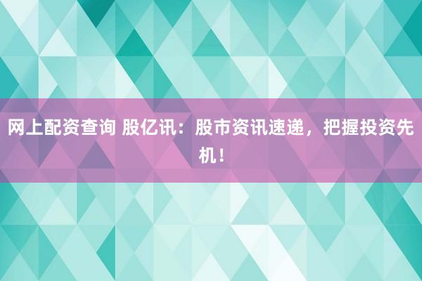 网上配资查询 股亿讯：股市资讯速递，把握投资先机！