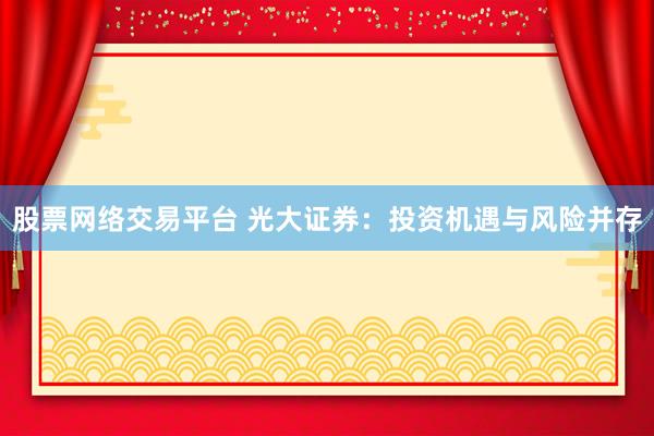 股票网络交易平台 光大证券：投资机遇与风险并存