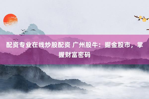 配资专业在线炒股配资 广州股牛：掘金股市，掌握财富密码