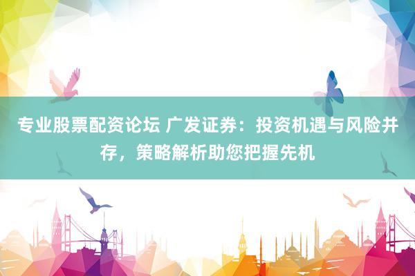 专业股票配资论坛 广发证券：投资机遇与风险并存，策略解析助您把握先机