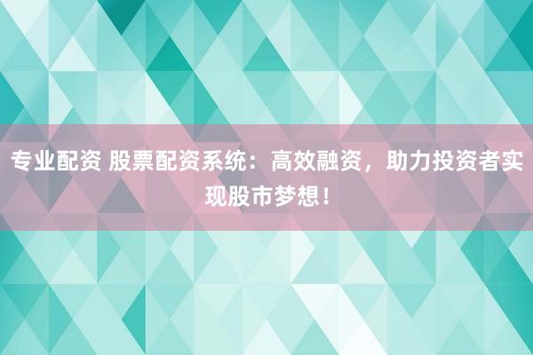 专业配资 股票配资系统：高效融资，助力投资者实现股市梦想！
