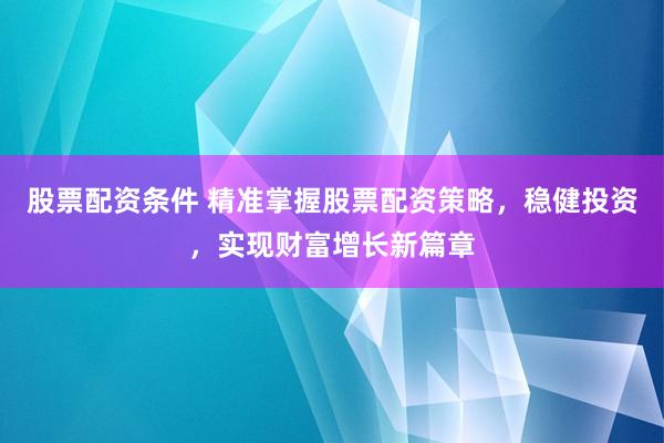 股票配资条件 精准掌握股票配资策略，稳健投资，实现财富增长新篇章