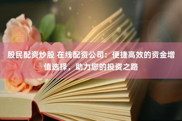 股民配资炒股 在线配资公司：便捷高效的资金增值选择，助力您的投资之路