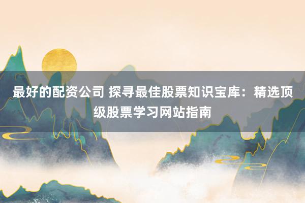 最好的配资公司 探寻最佳股票知识宝库：精选顶级股票学习网站指南