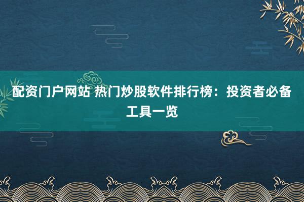 配资门户网站 热门炒股软件排行榜：投资者必备工具一览