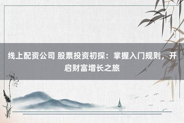 线上配资公司 股票投资初探：掌握入门规则，开启财富增长之旅
