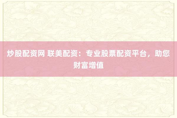 炒股配资网 联美配资：专业股票配资平台，助您财富增值