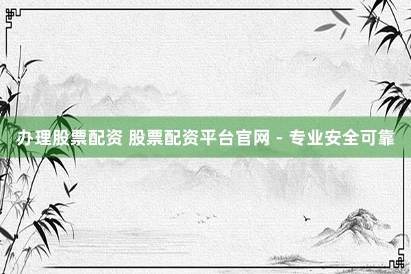 办理股票配资 股票配资平台官网 - 专业安全可靠