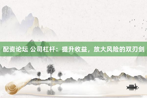 配资论坛 公司杠杆：提升收益，放大风险的双刃剑