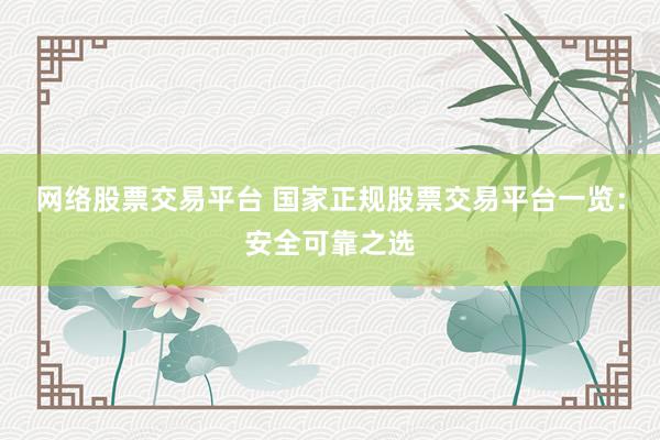 网络股票交易平台 国家正规股票交易平台一览：安全可靠之选