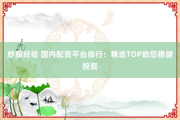炒股经验 国内配资平台排行：精选TOP助您稳健投资
