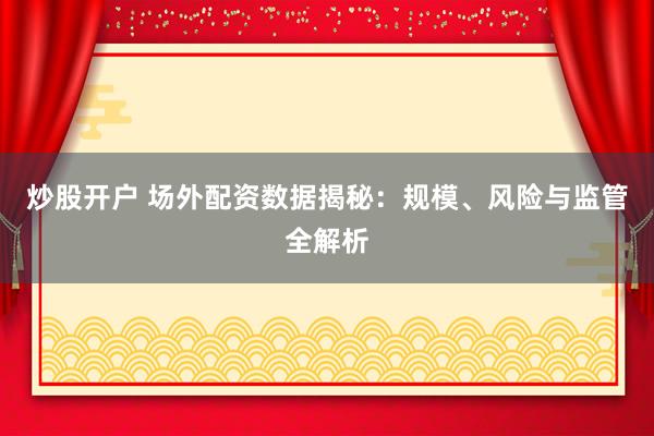 炒股开户 场外配资数据揭秘：规模、风险与监管全解析