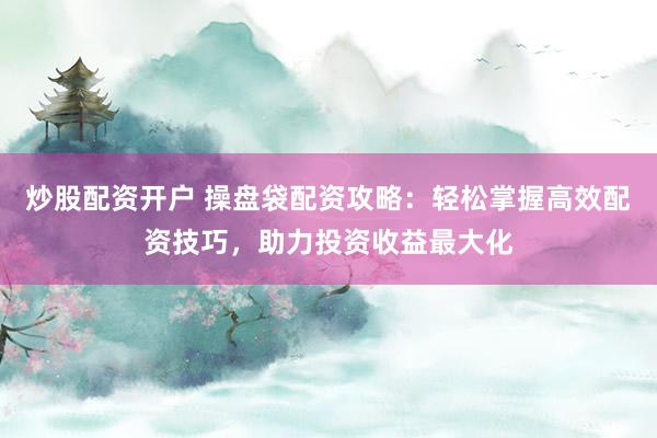炒股配资开户 操盘袋配资攻略：轻松掌握高效配资技巧，助力投资收益最大化