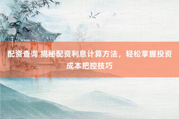配资查询 揭秘配资利息计算方法，轻松掌握投资成本把控技巧