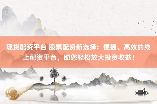 现货配资平台 股票配资新选择：便捷、高效的线上配资平台，助您轻松放大投资收益！