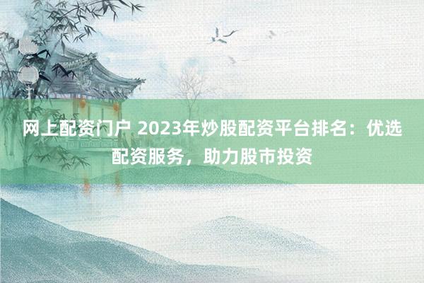 网上配资门户 2023年炒股配资平台排名：优选配资服务，助力股市投资