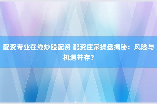 配资专业在线炒股配资 配资庄家操盘揭秘：风险与机遇并存？