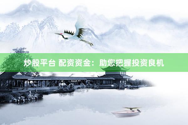 炒股平台 配资资金：助您把握投资良机