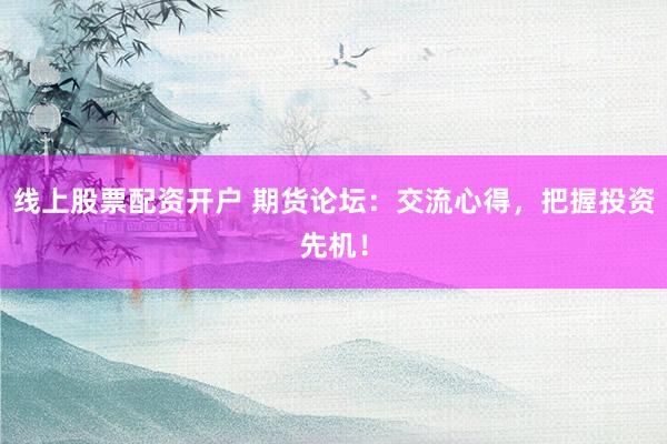 线上股票配资开户 期货论坛：交流心得，把握投资先机！