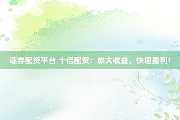 证券配资平台 十倍配资：放大收益，快速盈利！