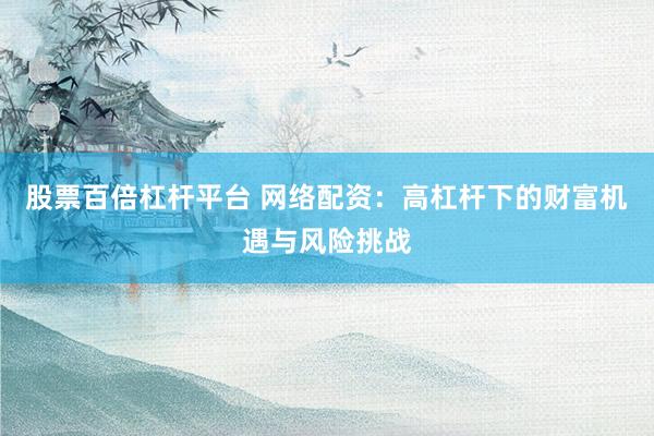 股票百倍杠杆平台 网络配资：高杠杆下的财富机遇与风险挑战