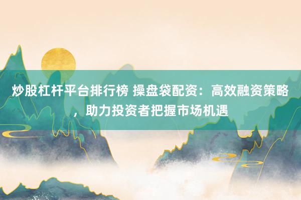 炒股杠杆平台排行榜 操盘袋配资：高效融资策略，助力投资者把握市场机遇