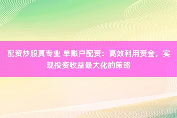配资炒股真专业 单账户配资：高效利用资金，实现投资收益最大化的策略