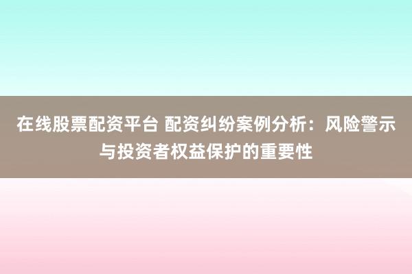 在线股票配资平台 配资纠纷案例分析：风险警示与投资者权益保护的重要性