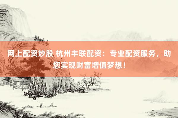 网上配资炒股 杭州丰联配资：专业配资服务，助您实现财富增值梦想！