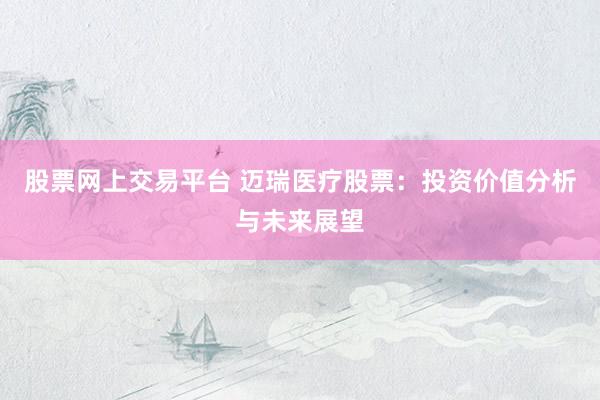 股票网上交易平台 迈瑞医疗股票：投资价值分析与未来展望