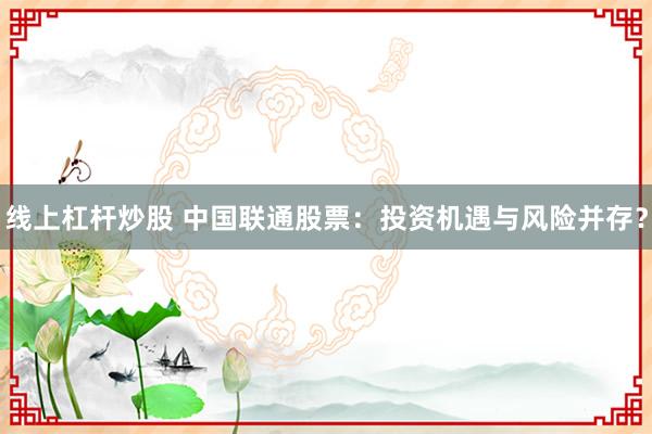 线上杠杆炒股 中国联通股票：投资机遇与风险并存？