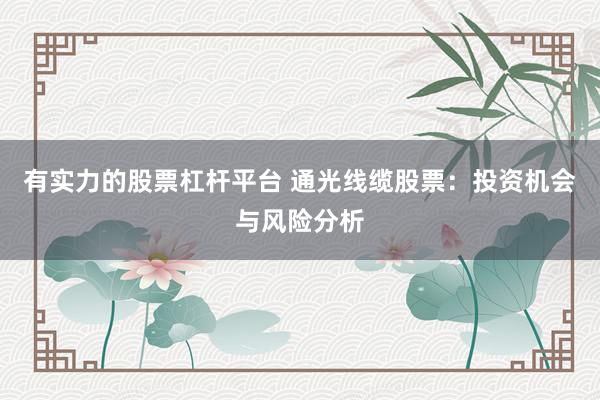 有实力的股票杠杆平台 通光线缆股票：投资机会与风险分析