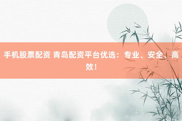 手机股票配资 青岛配资平台优选：专业、安全、高效！