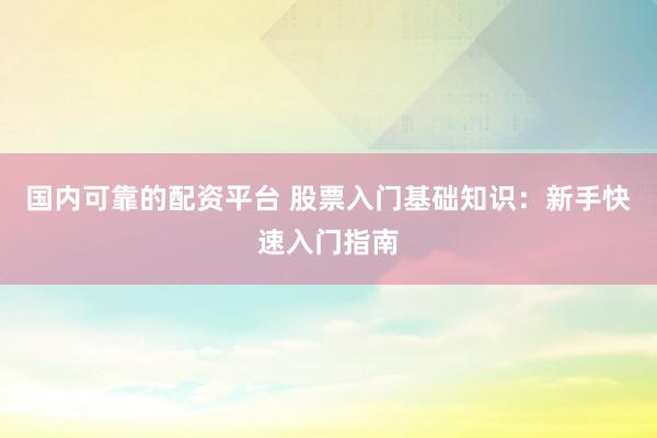国内可靠的配资平台 股票入门基础知识：新手快速入门指南