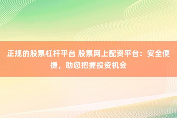 正规的股票杠杆平台 股票网上配资平台：安全便捷，助您把握投资机会