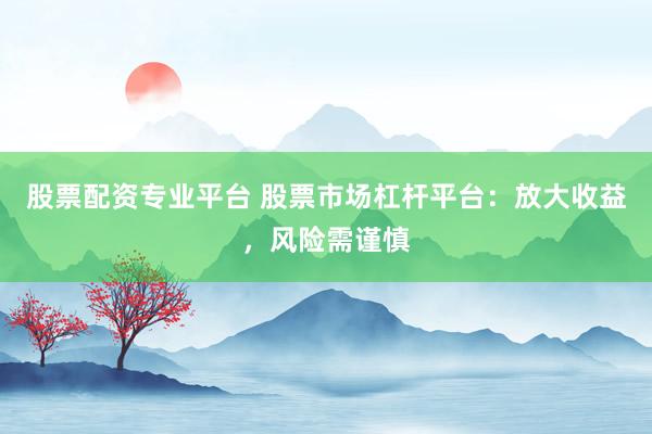 股票配资专业平台 股票市场杠杆平台：放大收益，风险需谨慎