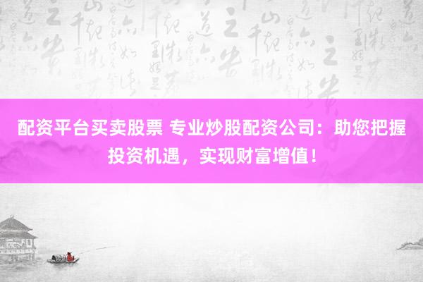 配资平台买卖股票 专业炒股配资公司：助您把握投资机遇，实现财富增值！