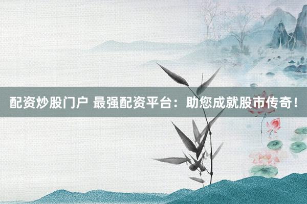 配资炒股门户 最强配资平台：助您成就股市传奇！