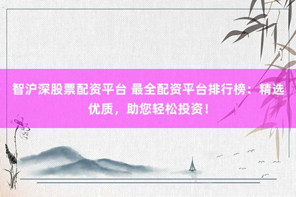 智沪深股票配资平台 最全配资平台排行榜：精选优质，助您轻松投资！