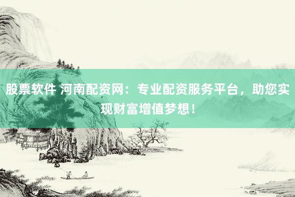 股票软件 河南配资网：专业配资服务平台，助您实现财富增值梦想！