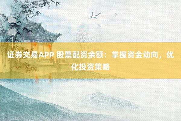 证券交易APP 股票配资余额：掌握资金动向，优化投资策略