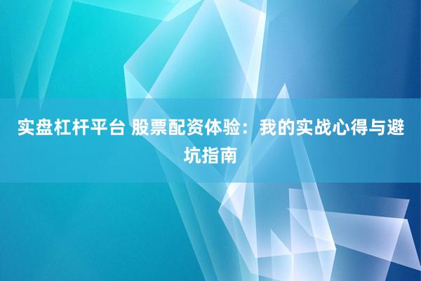 实盘杠杆平台 股票配资体验：我的实战心得与避坑指南